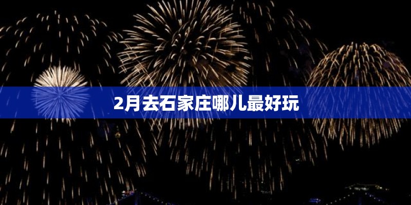 2月去石家庄哪儿最好玩