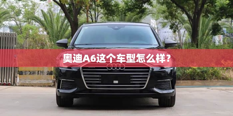 奥迪A6这个车型怎么样？