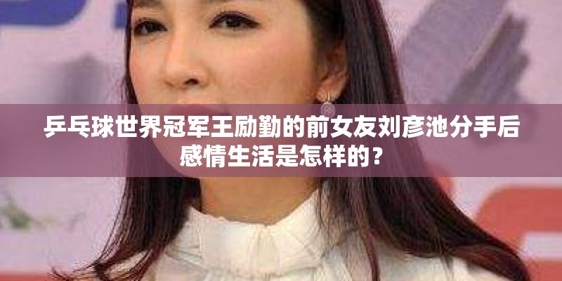 乒乓球世界冠军王励勤的前女友刘彦池分手后感情生活是怎样的？