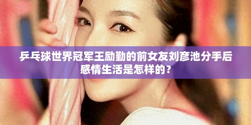 乒乓球世界冠军王励勤的前女友刘彦池分手后感情生活是怎样的？