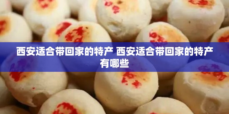 西安适合带回家的特产 西安适合带回家的特产有哪些