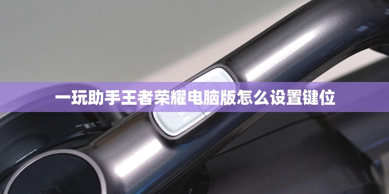 一玩助手王者荣耀电脑版怎么设置键位