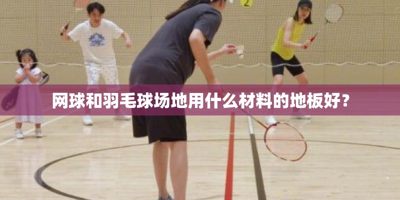网球和羽毛球场地用什么材料的地板好？