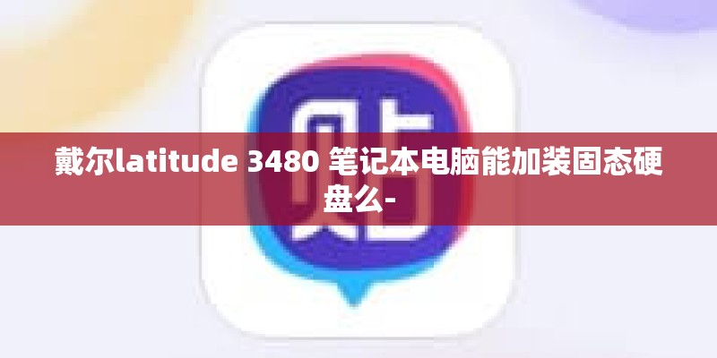 戴尔latitude 3480 笔记本电脑能加装固态硬盘么-