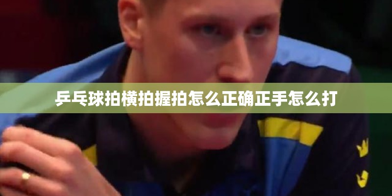 乒乓球拍横拍握拍怎么正确正手怎么打