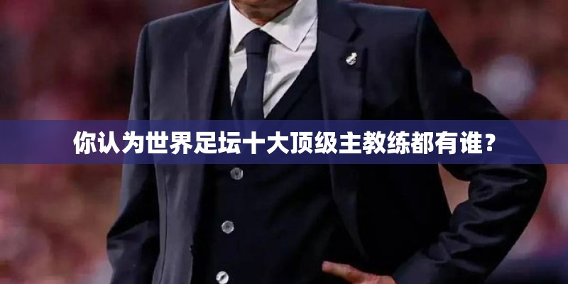你认为世界足坛十大顶级主教练都有谁？