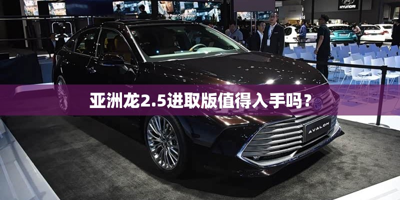 亚洲龙2.5进取版值得入手吗？
