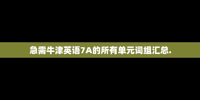 急需牛津英语7A的所有单元词组汇总.