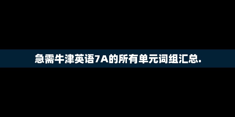 急需牛津英语7A的所有单元词组汇总.