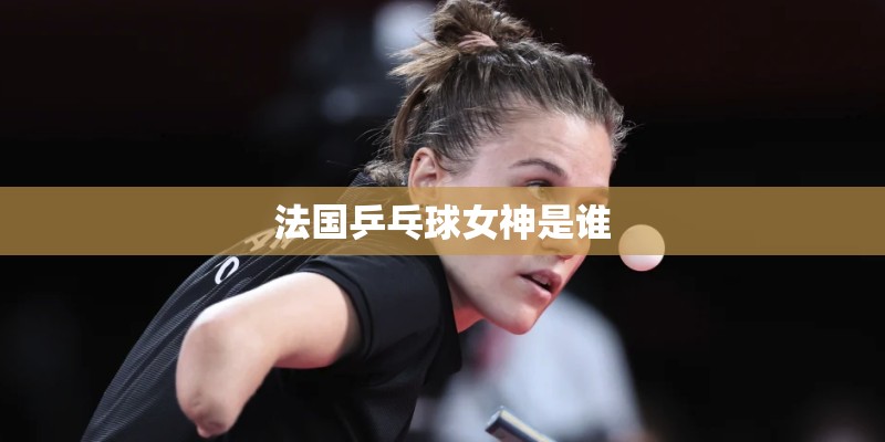 法国乒乓球女神是谁