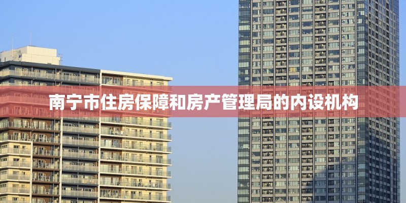 南宁市住房保障和房产管理局的内设机构