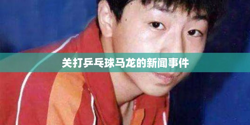 关打乒乓球马龙的新闻事件