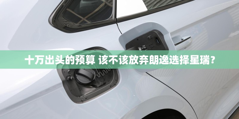 十万出头的预算 该不该放弃朗逸选择星瑞？