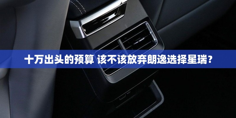 十万出头的预算 该不该放弃朗逸选择星瑞？