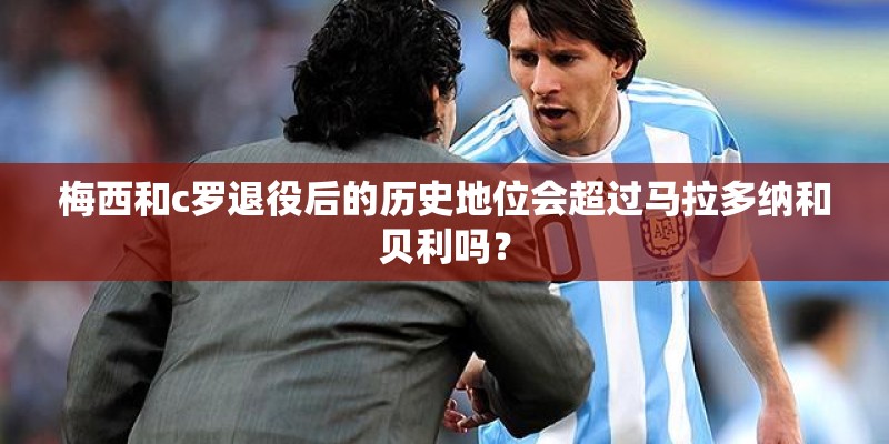 梅西和c罗退役后的历史地位会超过马拉多纳和贝利吗？