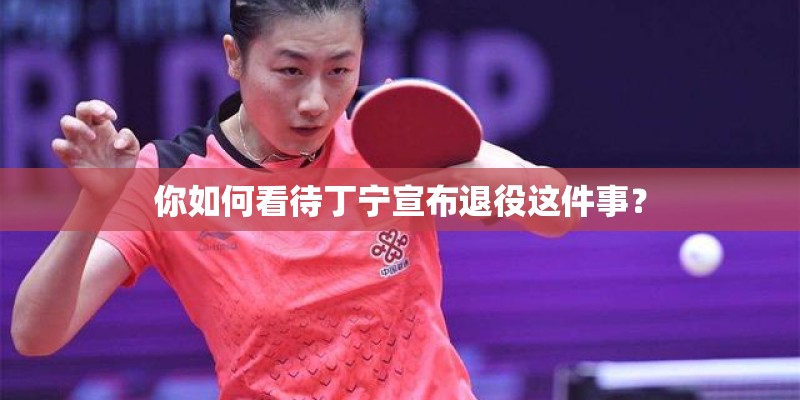 你如何看待丁宁宣布退役这件事？