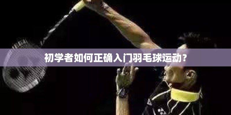 初学者如何正确入门羽毛球运动？