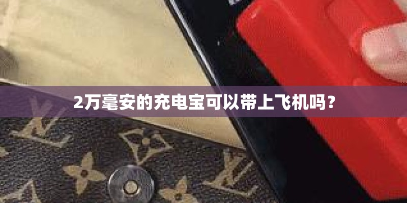 2万毫安的充电宝可以带上飞机吗？