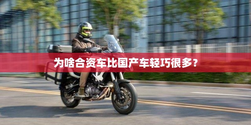 为啥合资车比国产车轻巧很多？