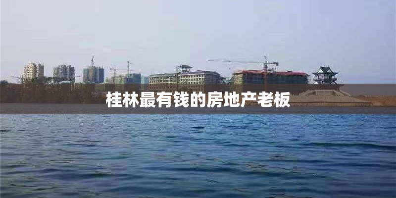 桂林最有钱的房地产老板