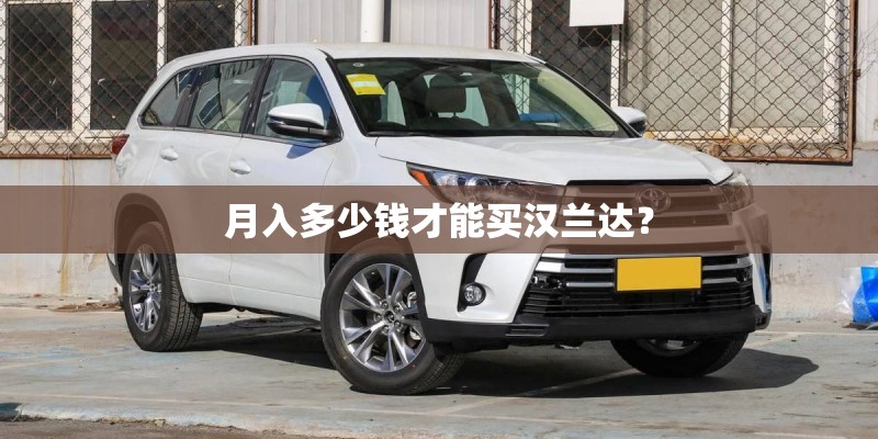 月入多少钱才能买汉兰达？