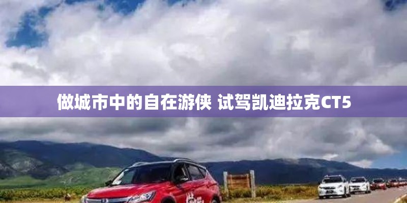 做城市中的自在游侠 试驾凯迪拉克CT5