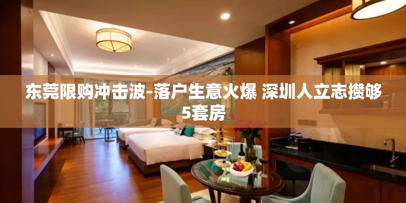 东莞限购冲击波-落户生意火爆 深圳人立志攒够5套房