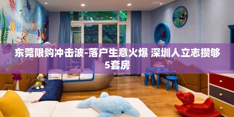 东莞限购冲击波-落户生意火爆 深圳人立志攒够5套房