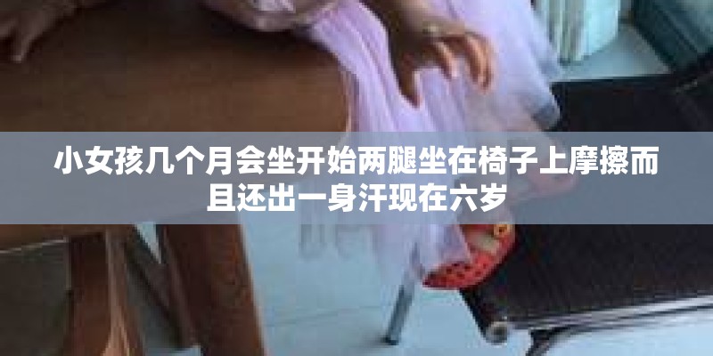 小女孩几个月会坐开始两腿坐在椅子上摩擦而且还出一身汗现在六岁