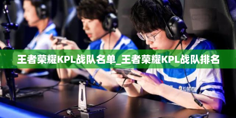 王者荣耀KPL战队名单_王者荣耀KPL战队排名