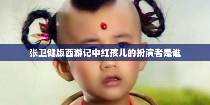 张卫健版西游记中红孩儿的扮演者是谁