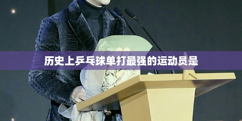历史上乒乓球单打最强的运动员是