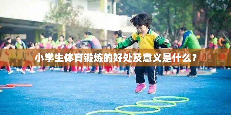 小学生体育锻炼的好处及意义是什么？
