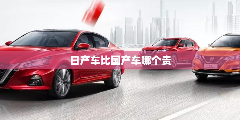 日产车比国产车哪个贵 日产车比国产车哪个贵