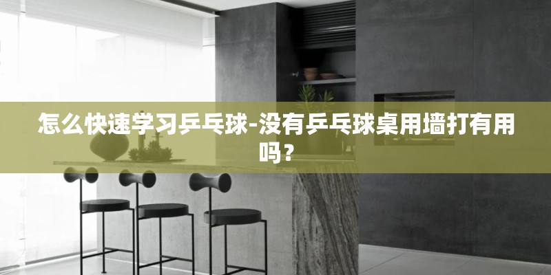 怎么快速学习乒乓球-没有乒乓球桌用墙打有用吗？