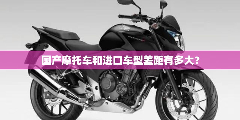 国产摩托车和进口车型差距有多大？