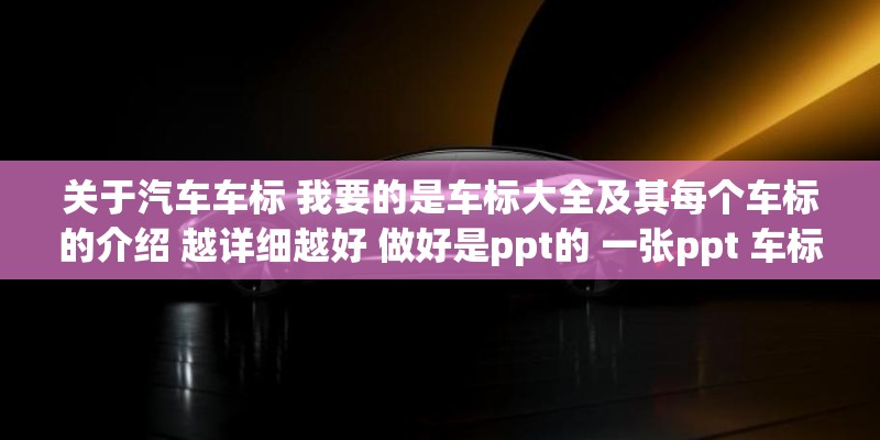 关于汽车车标 我要的是车标大全及其每个车标的介绍 越详细越好 做好是ppt的 一张ppt 车标和介绍 关于汽车车标 我要的是车标大全及其每个车标的介绍 越详细越好 做好是ppt的 一张ppt 车标和介绍