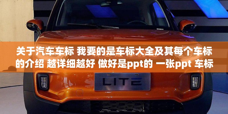 关于汽车车标 我要的是车标大全及其每个车标的介绍 越详细越好 做好是ppt的 一张ppt 车标和介绍 关于汽车车标 我要的是车标大全及其每个车标的介绍 越详细越好 做好是ppt的 一张ppt 车标和介绍