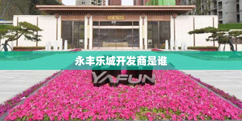 永丰乐城开发商是谁 永丰乐城开发商是谁
