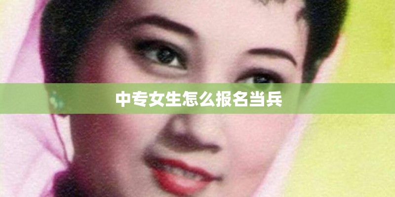 中专女生怎么报名当兵 中专女生怎么报名当兵