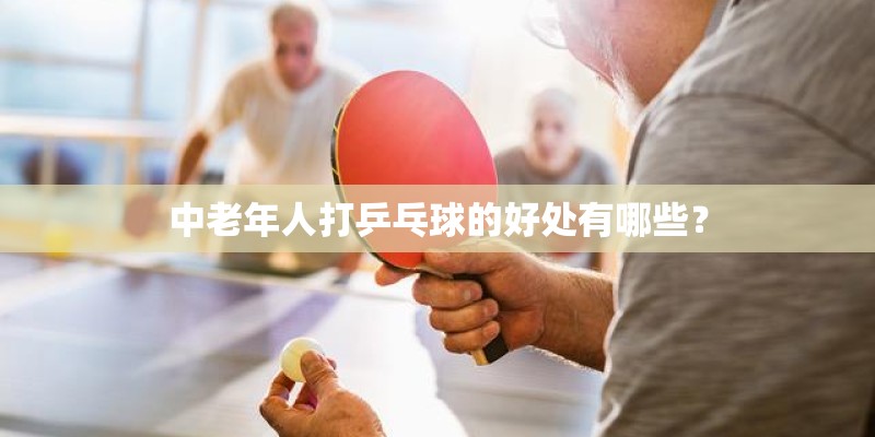 中老年人打乒乓球的好处有哪些？