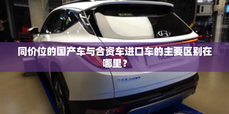 同价位的国产车与合资车进口车的主要区别在哪里? 同价位的国产车与合资车进口车的主要区别在哪里?