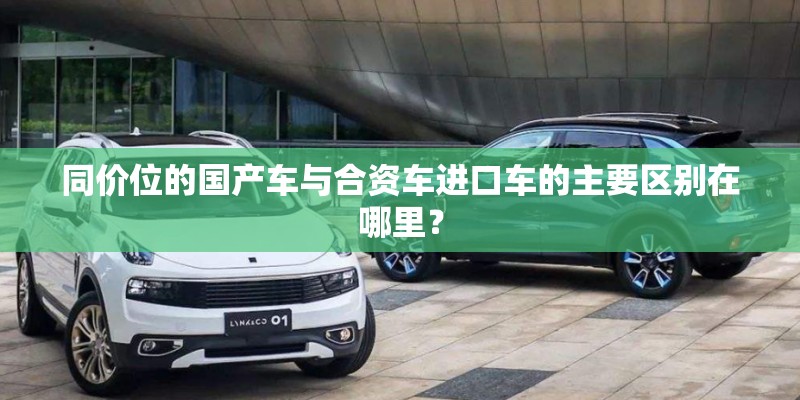 同价位的国产车与合资车进口车的主要区别在哪里? 同价位的国产车与合资车进口车的主要区别在哪里?