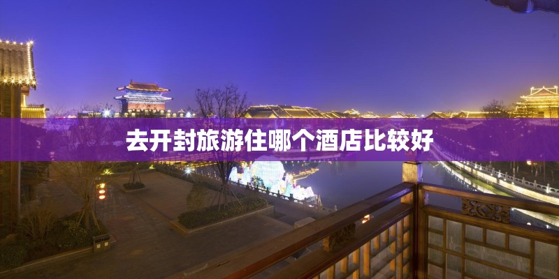 去开封旅游住哪个酒店比较好 去开封旅游住哪个酒店比较好