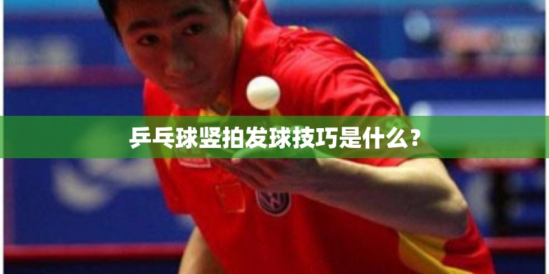 乒乓球竖拍发球技巧是什么? 乒乓球竖拍发球技巧是什么?