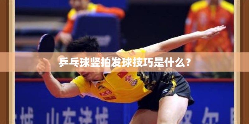 乒乓球竖拍发球技巧是什么? 乒乓球竖拍发球技巧是什么?