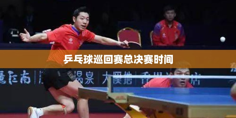 乒乓球巡回赛总决赛时间 乒乓球巡回赛总决赛时间