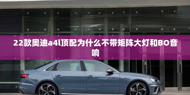 22款奥迪a4l顶配为什么不带矩阵大灯和BO音响 22款奥迪a4l顶配为什么不带矩阵大灯和BO音响