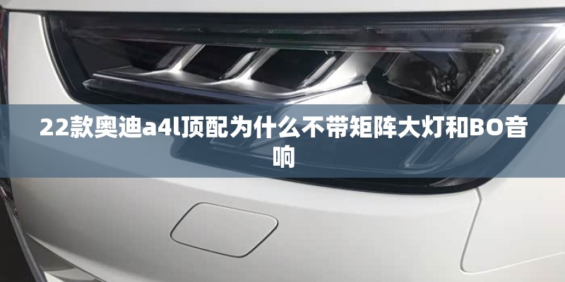 22款奥迪a4l顶配为什么不带矩阵大灯和BO音响 22款奥迪a4l顶配为什么不带矩阵大灯和BO音响