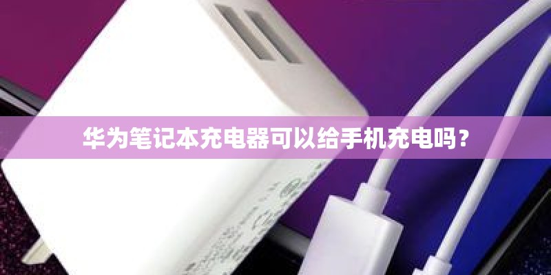 华为笔记本充电器可以给手机充电吗? 华为笔记本充电器可以给手机充电吗?